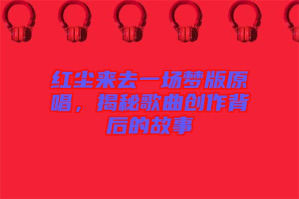 紅塵來去一場夢版原唱，揭秘歌曲創(chuàng)作背后的故事