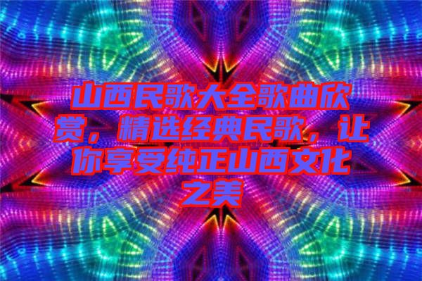 山西民歌大全歌曲欣賞，精選經(jīng)典民歌，讓你享受純正山西文化之美