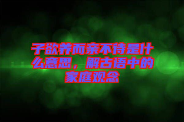 子欲養(yǎng)而親不待是什么意思，解古語中的家庭觀念