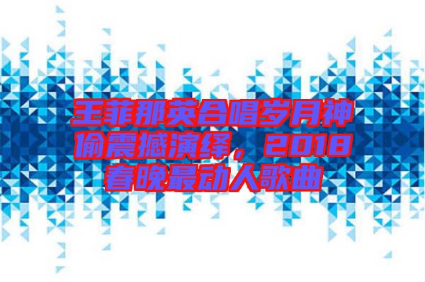 王菲那英合唱?dú)q月神偷震撼演繹，2018春晚最動(dòng)人歌曲