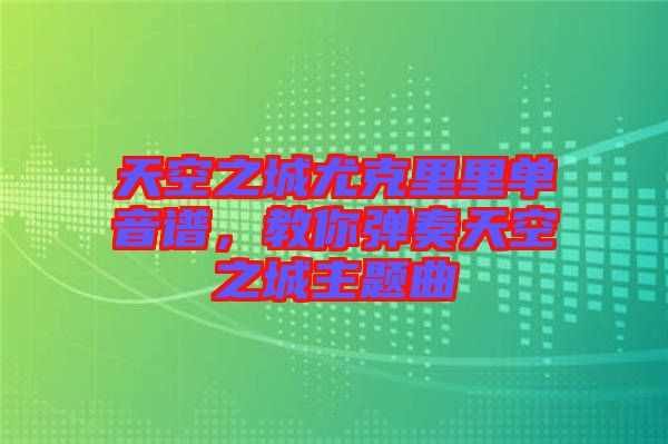 天空之城尤克里里單音譜，教你彈奏天空之城主題曲