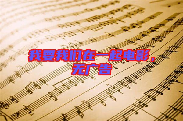 我要我們?cè)谝黄痣娪?，無(wú)廣告
