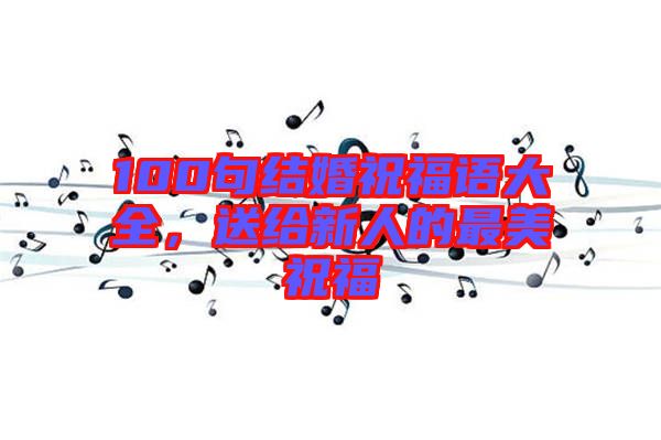 100句結婚祝福語大全，送給新人的最美祝福