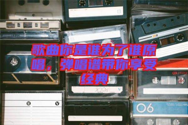 歌曲你是誰為了誰原唱，彈唱譜帶你享受經(jīng)典