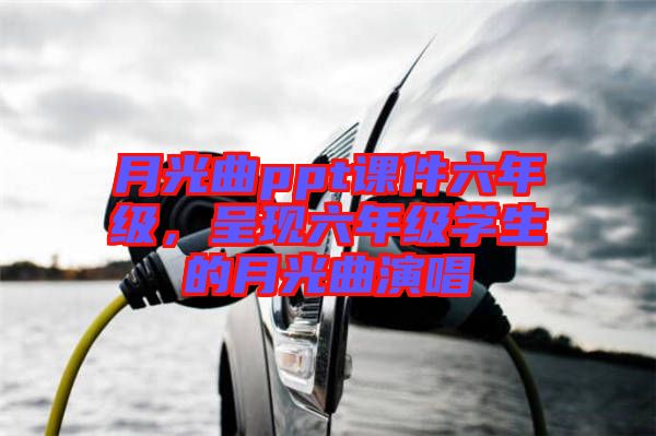 月光曲ppt課件六年級(jí)，呈現(xiàn)六年級(jí)學(xué)生的月光曲演唱