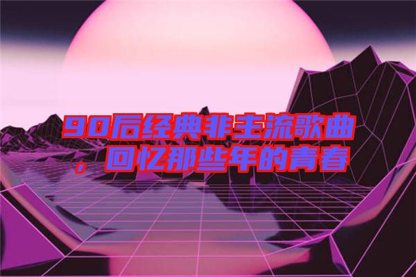 90后經典非主流歌曲，回憶那些年的青春