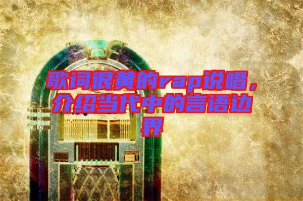 歌詞很黃的rap說(shuō)唱，介紹當(dāng)代中的言語(yǔ)邊界