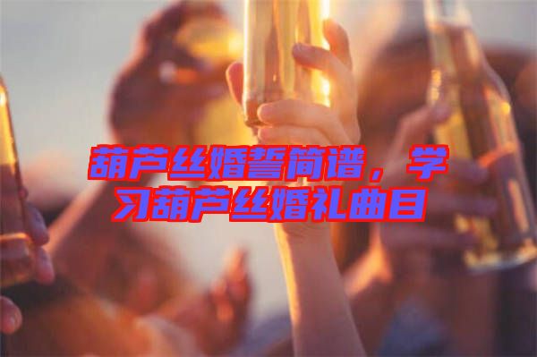 葫蘆絲婚誓簡譜，學(xué)習(xí)葫蘆絲婚禮曲目