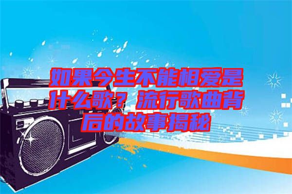 如果今生不能相愛是什么歌？流行歌曲背后的故事揭秘