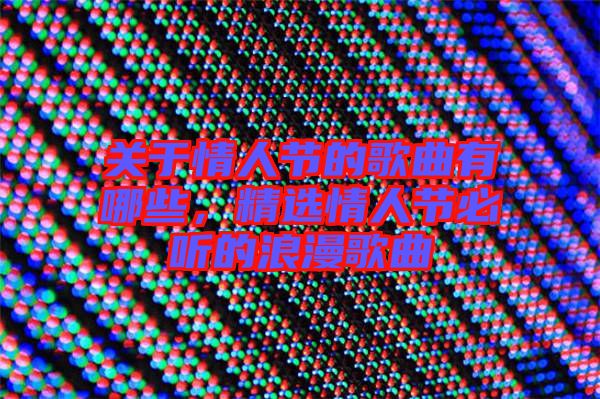 關于情人節(jié)的歌曲有哪些，精選情人節(jié)必聽的浪漫歌曲
