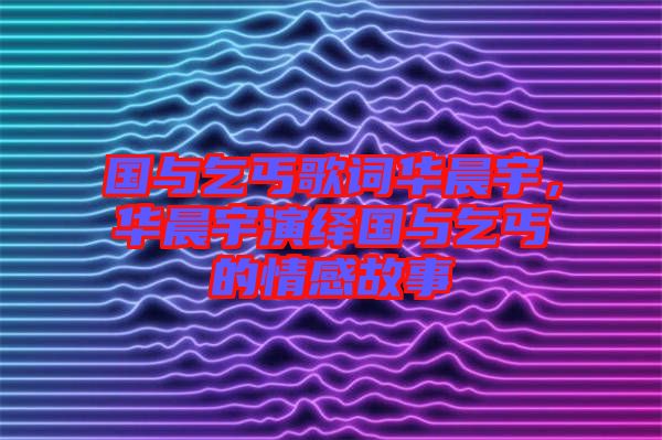 國與乞丐歌詞華晨宇，華晨宇演繹國與乞丐的情感故事
