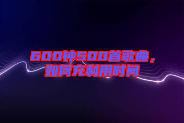600鐘500首歌曲，如何充利用時間