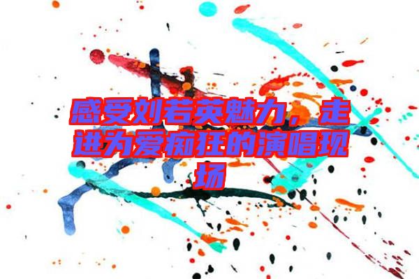 感受劉若英魅力，走進(jìn)為愛癡狂的演唱現(xiàn)場