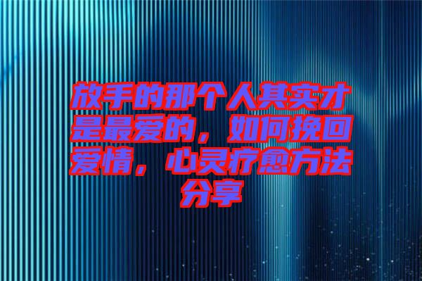 放手的那個人其實才是最愛的，如何挽回愛情，心靈療愈方法分享