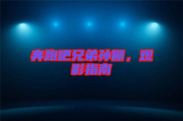 奔跑吧兄弟孫儷，觀影指南