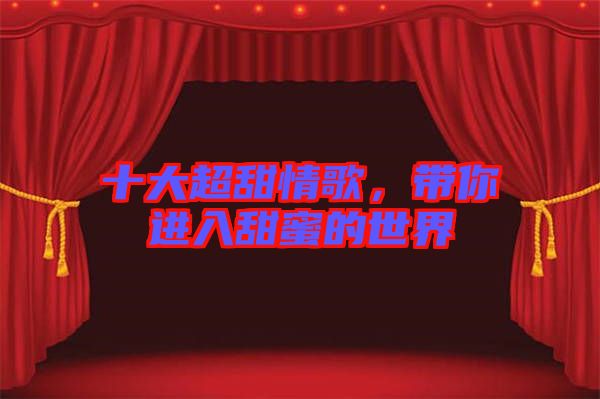 十大超甜情歌，帶你進入甜蜜的世界