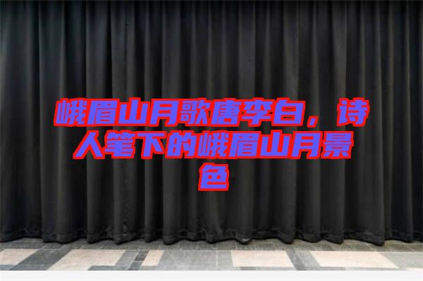 峨眉山月歌唐李白，詩(shī)人筆下的峨眉山月景色