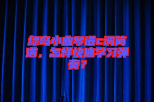 綠島小曲琴譜c調(diào)簡譜，怎樣快速學(xué)習(xí)彈奏？