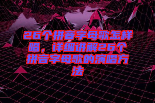26個拼音字母歌怎樣唱，詳細講解26個拼音字母歌的演唱方法