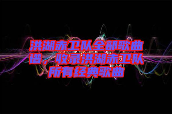 洪湖赤衛(wèi)隊(duì)全部歌曲譜，收錄洪湖赤衛(wèi)隊(duì)所有經(jīng)典歌曲