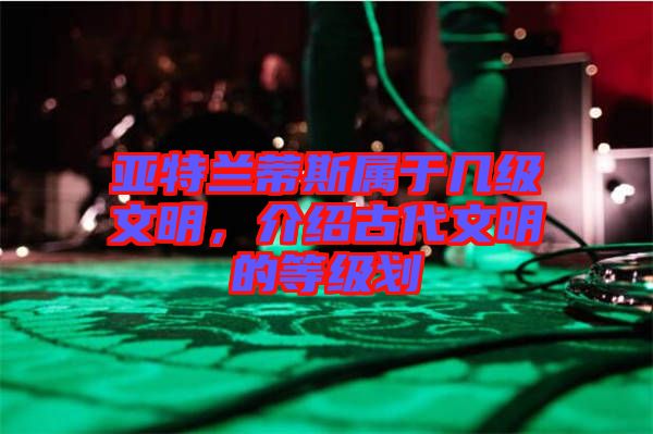 亞特蘭蒂斯屬于幾級文明，介紹古代文明的等級劃