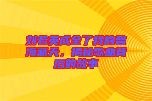 劉若英成全了我的碧海藍天，揭秘歌曲背后的故事