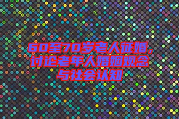 60至70歲老人征婚，討論老年人婚姻觀念與社會(huì)認(rèn)知
