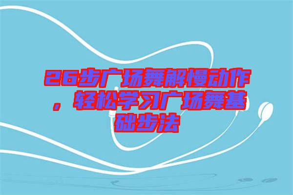 26步廣場(chǎng)舞解慢動(dòng)作，輕松學(xué)習(xí)廣場(chǎng)舞基礎(chǔ)步法