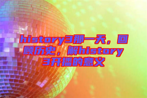 history3那一天，回顧歷史，解history3開播的意義