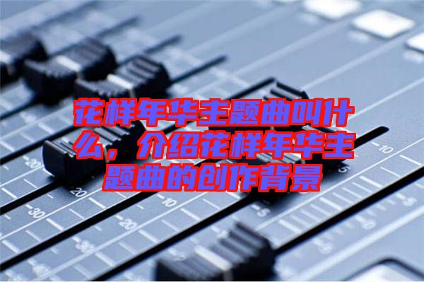 花樣年華主題曲叫什么，介紹花樣年華主題曲的創(chuàng)作背景