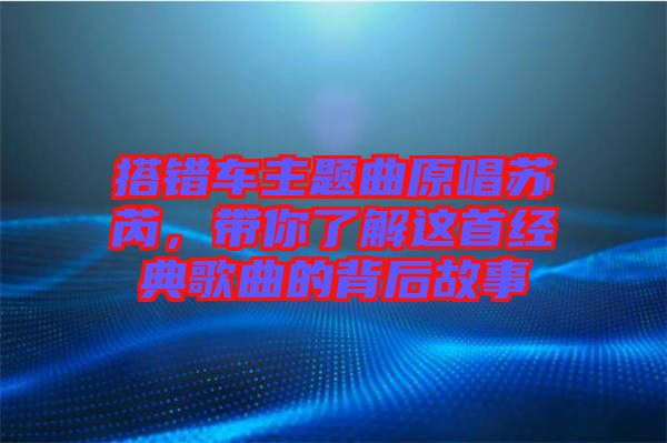 搭錯(cuò)車(chē)主題曲原唱蘇芮，帶你了解這首經(jīng)典歌曲的背后故事