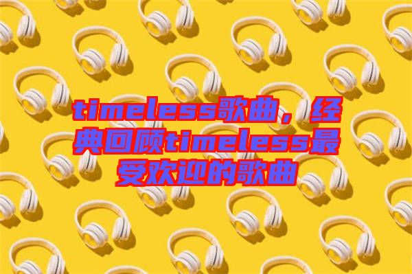 timeless歌曲，經(jīng)典回顧timeless最受歡迎的歌曲