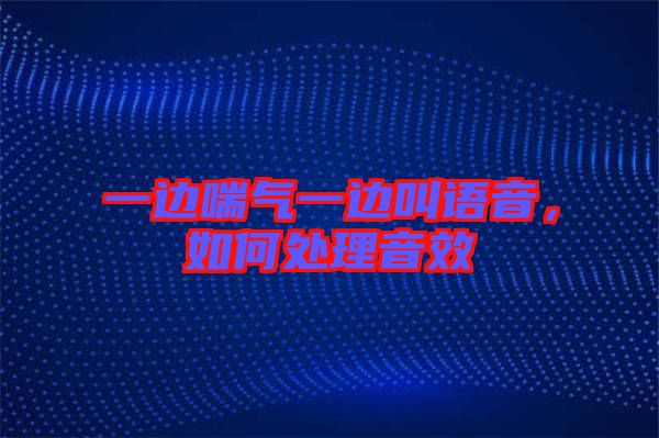 一邊喘氣一邊叫語(yǔ)音，如何處理音效