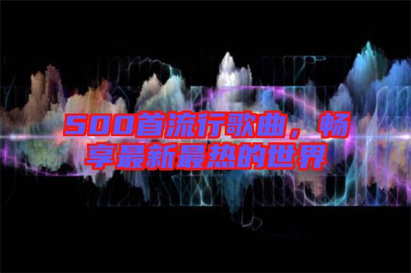 500首流行歌曲，暢享最新最熱的世界