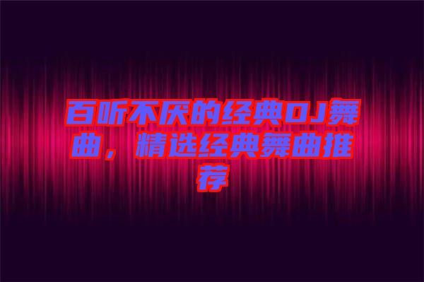 百聽不厭的經(jīng)典DJ舞曲，精選經(jīng)典舞曲推薦