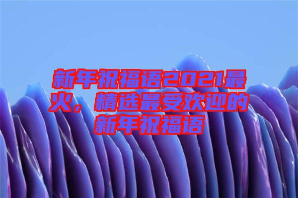 新年祝福語2021最火，精選最受歡迎的新年祝福語