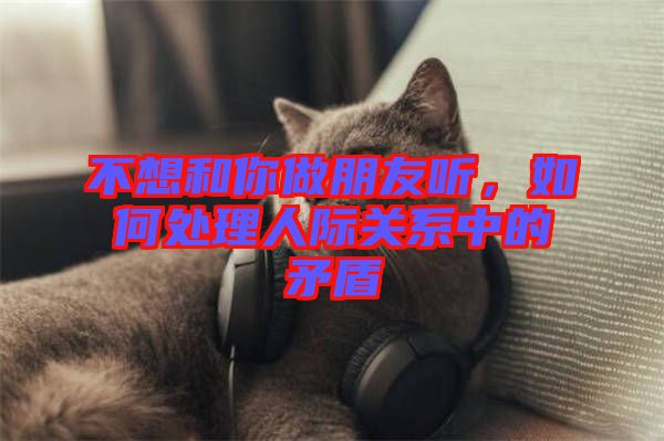 不想和你做朋友聽，如何處理人際關(guān)系中的矛盾