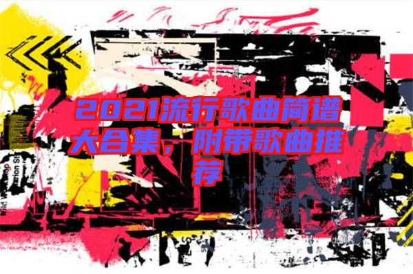 2021流行歌曲簡譜大合集，附帶歌曲推薦
