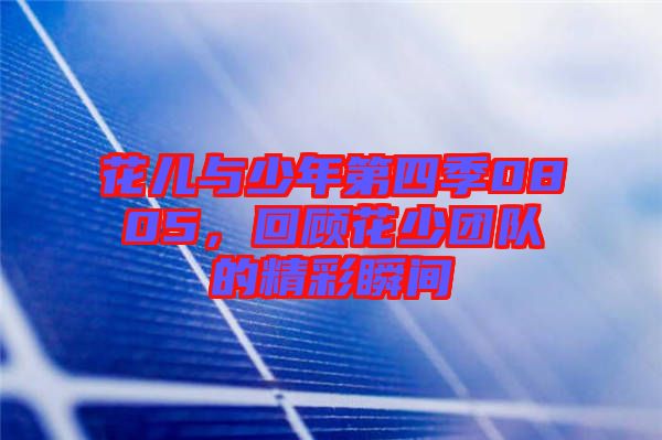 花兒與少年第四季0805，回顧花少團隊的精彩瞬間