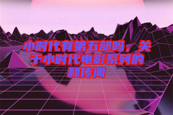 小時代有第五部嗎，關(guān)于小時代電影系列的和傳聞