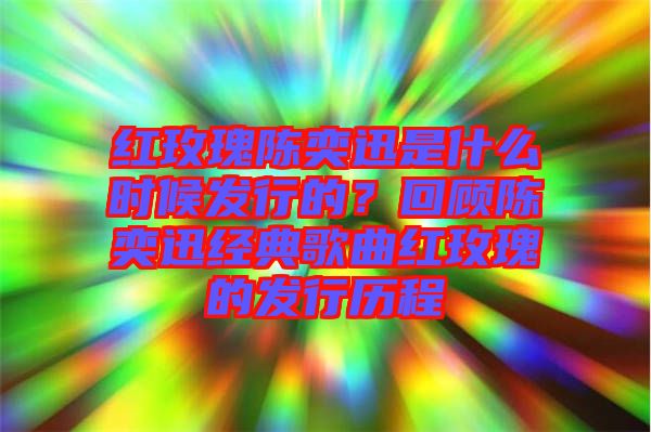 紅玫瑰陳奕迅是什么時(shí)候發(fā)行的？回顧陳奕迅經(jīng)典歌曲紅玫瑰的發(fā)行歷程