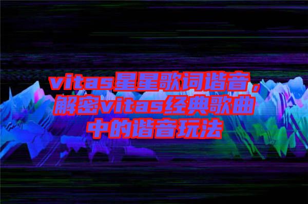 vitas星星歌詞諧音，解密vitas經(jīng)典歌曲中的諧音玩法