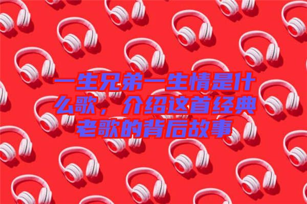 一生兄弟一生情是什么歌，介紹這首經(jīng)典老歌的背后故事