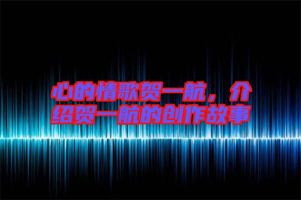 心的情歌賀一航，介紹賀一航的創(chuàng)作故事