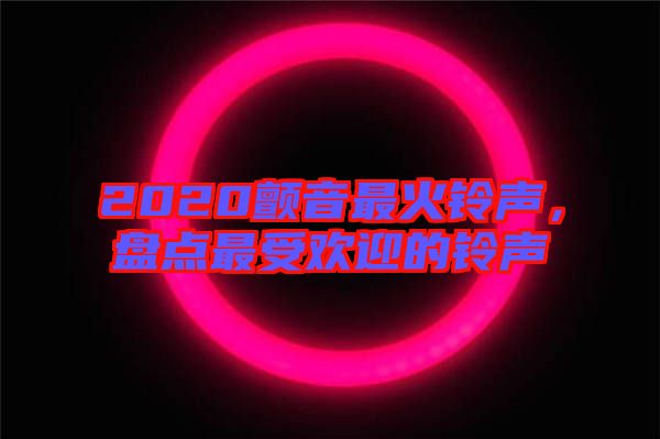 2020顫音最火鈴聲，盤點(diǎn)最受歡迎的鈴聲