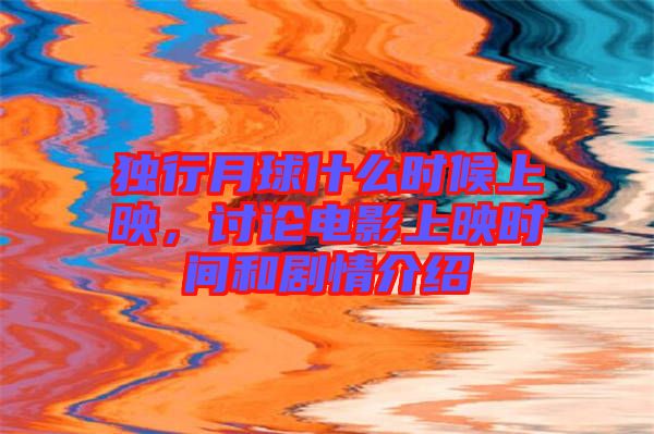獨行月球什么時候上映，討論電影上映時間和劇情介紹