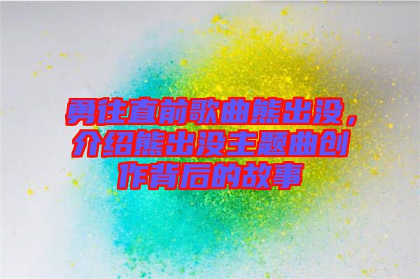 勇往直前歌曲熊出沒，介紹熊出沒主題曲創(chuàng)作背后的故事