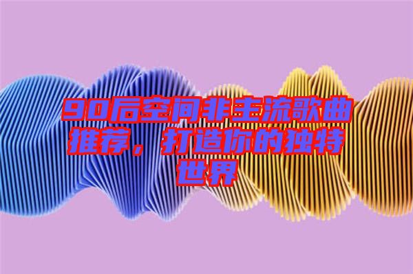 90后空間非主流歌曲推薦，打造你的獨(dú)特世界