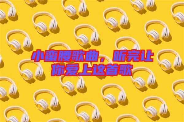 小蠻腰歌曲，聽完讓你愛上這首歌