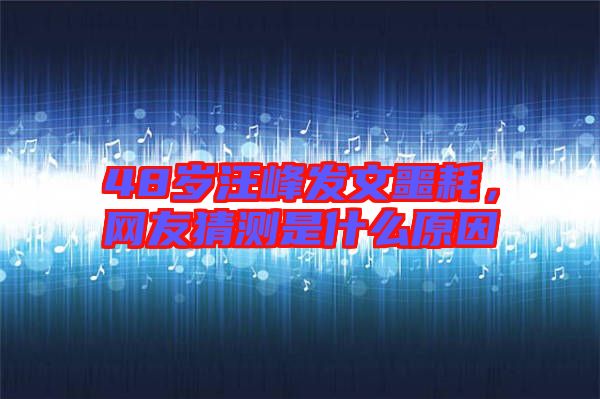 48歲汪峰發(fā)文噩耗，網(wǎng)友猜測(cè)是什么原因